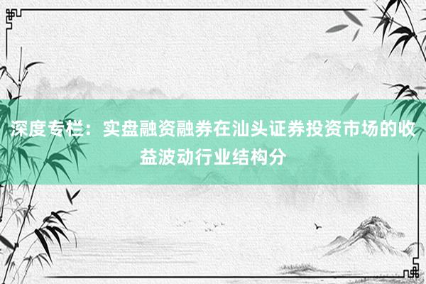 深度专栏：实盘融资融券在汕头证券投资市场的收益波动行业结构分