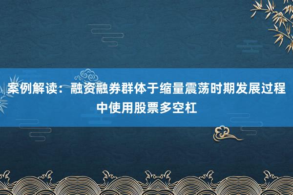 案例解读：融资融券群体于缩量震荡时期发展过程中使用股票多空杠
