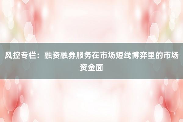 风控专栏：融资融券服务在市场短线博弈里的市场资金面