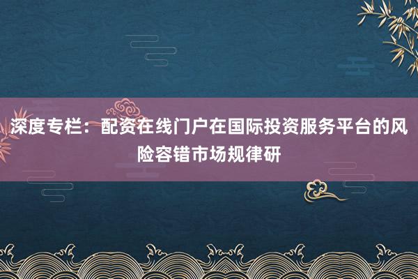 深度专栏：配资在线门户在国际投资服务平台的风险容错市场规律研