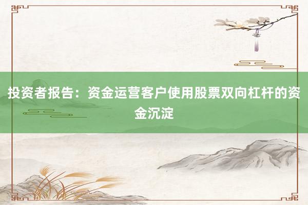 投资者报告：资金运营客户使用股票双向杠杆的资金沉淀