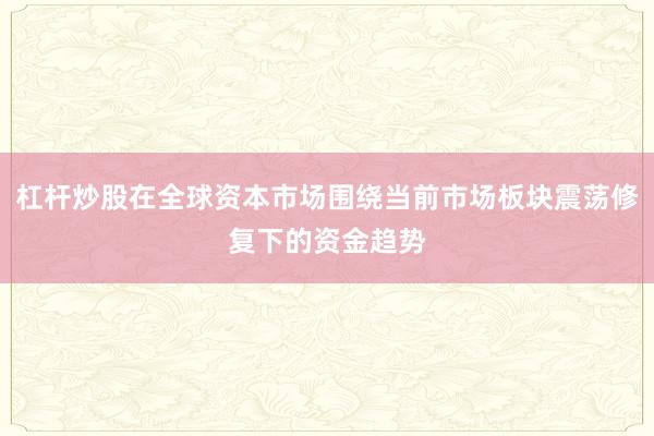 杠杆炒股在全球资本市场围绕当前市场板块震荡修复下的资金趋势