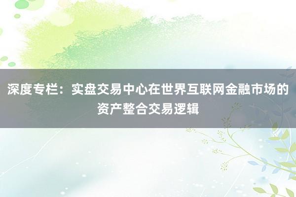 深度专栏：实盘交易中心在世界互联网金融市场的资产整合交易逻辑