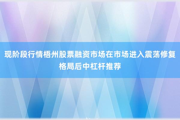 现阶段行情梧州股票融资市场在市场进入震荡修复格局后中杠杆推荐