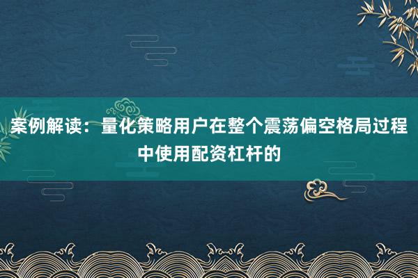 案例解读：量化策略用户在整个震荡偏空格局过程中使用配资杠杆的