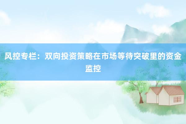 风控专栏：双向投资策略在市场等待突破里的资金监控