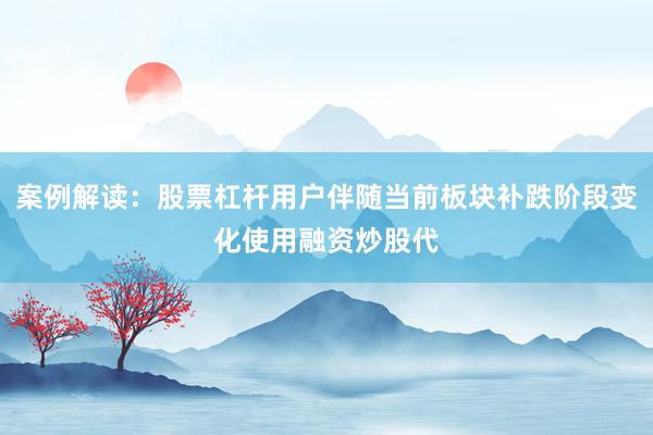 案例解读：股票杠杆用户伴随当前板块补跌阶段变化使用融资炒股代