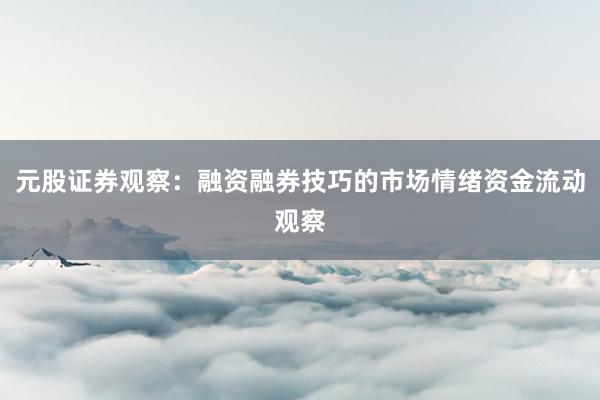 元股证券观察：融资融券技巧的市场情绪资金流动观察