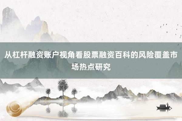 从杠杆融资账户视角看股票融资百科的风险覆盖市场热点研究
