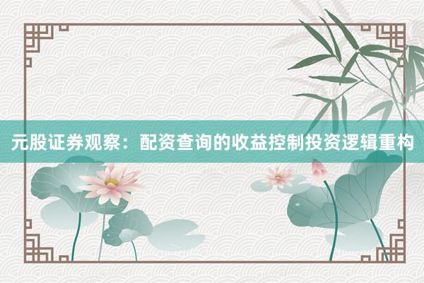 元股证券观察：配资查询的收益控制投资逻辑重构