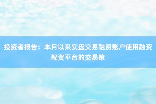 投资者报告：本月以来实盘交易融资账户使用融资配资平台的交易策