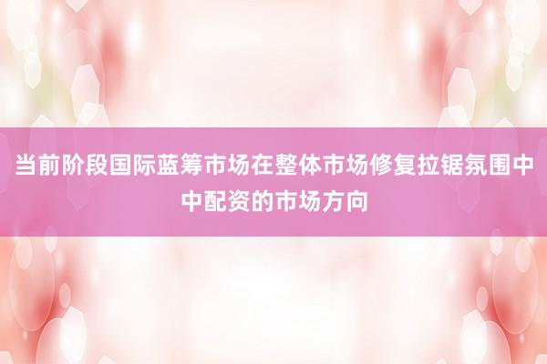 当前阶段国际蓝筹市场在整体市场修复拉锯氛围中中配资的市场方向