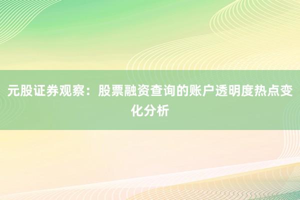 元股证券观察：股票融资查询的账户透明度热点变化分析