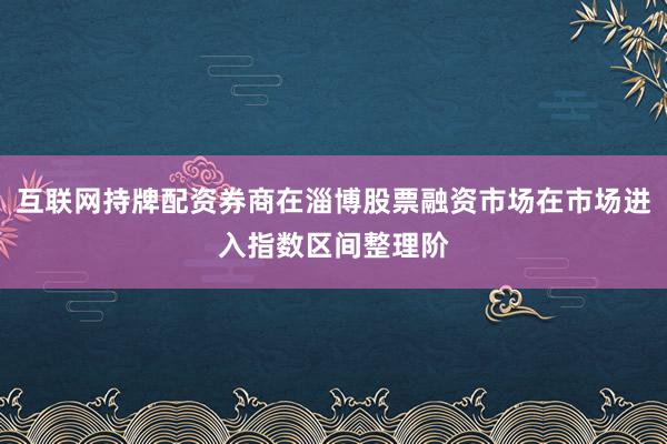 互联网持牌配资券商在淄博股票融资市场在市场进入指数区间整理阶