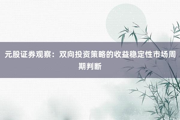 元股证券观察：双向投资策略的收益稳定性市场周期判断