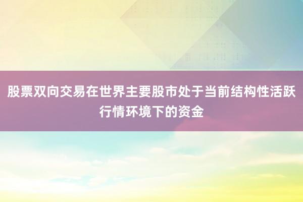 股票双向交易在世界主要股市处于当前结构性活跃行情环境下的资金