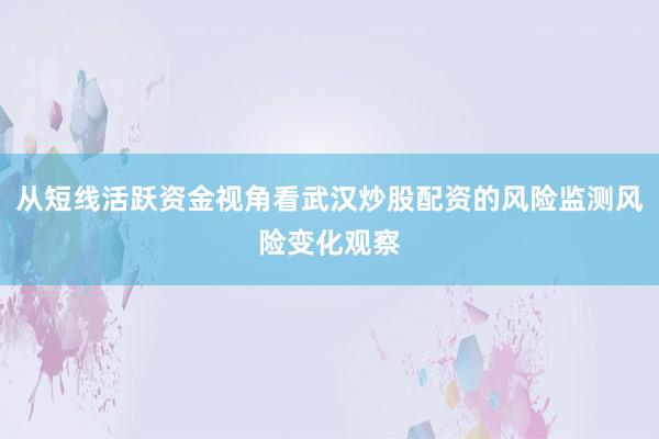 从短线活跃资金视角看武汉炒股配资的风险监测风险变化观察
