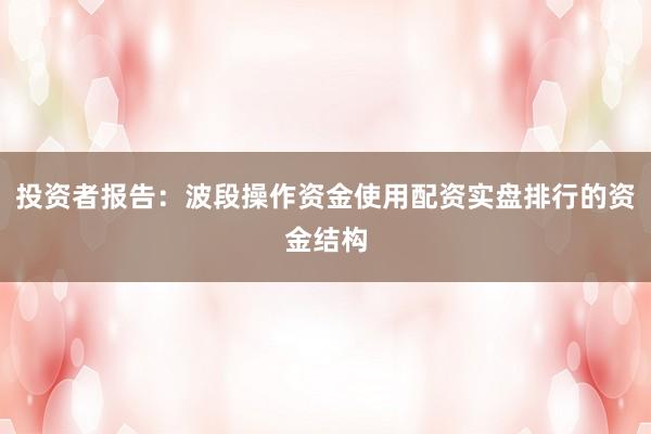 投资者报告：波段操作资金使用配资实盘排行的资金结构