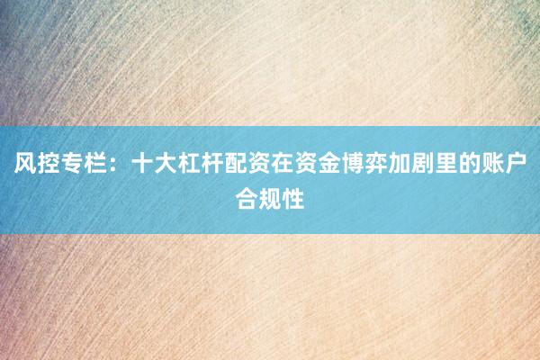 风控专栏：十大杠杆配资在资金博弈加剧里的账户合规性