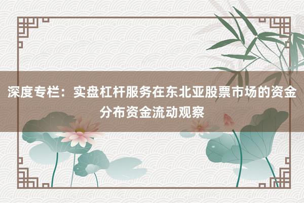 深度专栏：实盘杠杆服务在东北亚股票市场的资金分布资金流动观察