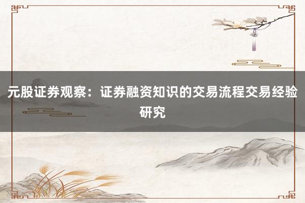 元股证券观察：证券融资知识的交易流程交易经验研究