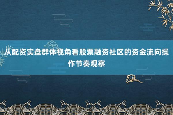 从配资实盘群体视角看股票融资社区的资金流向操作节奏观察