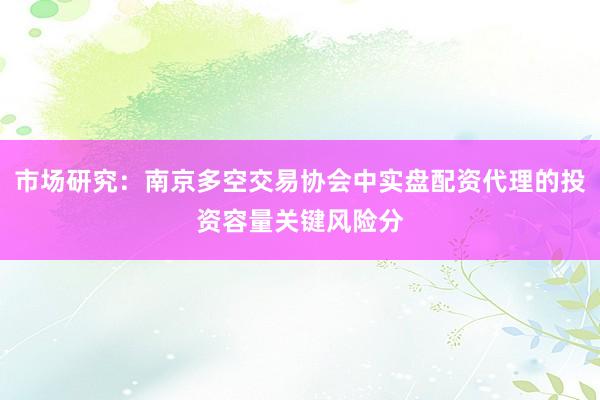 市场研究：南京多空交易协会中实盘配资代理的投资容量关键风险分