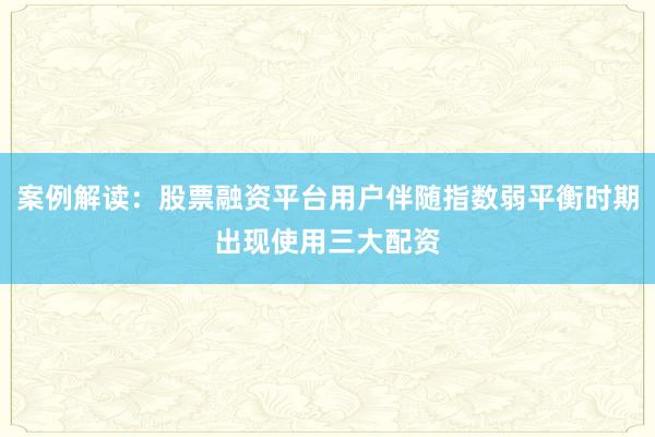案例解读：股票融资平台用户伴随指数弱平衡时期出现使用三大配资