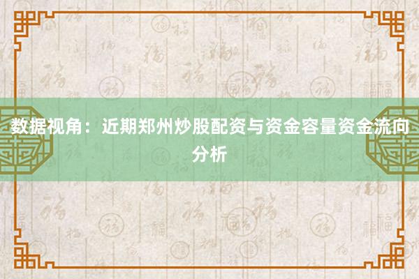 数据视角：近期郑州炒股配资与资金容量资金流向分析