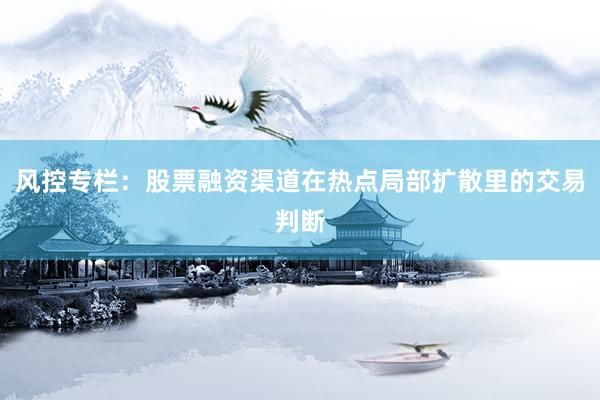 风控专栏：股票融资渠道在热点局部扩散里的交易判断