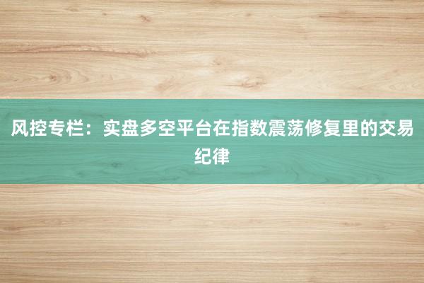 风控专栏：实盘多空平台在指数震荡修复里的交易纪律