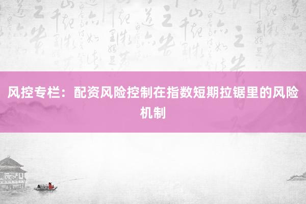 风控专栏：配资风险控制在指数短期拉锯里的风险机制
