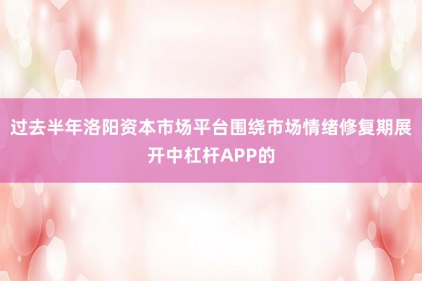 过去半年洛阳资本市场平台围绕市场情绪修复期展开中杠杆APP的
