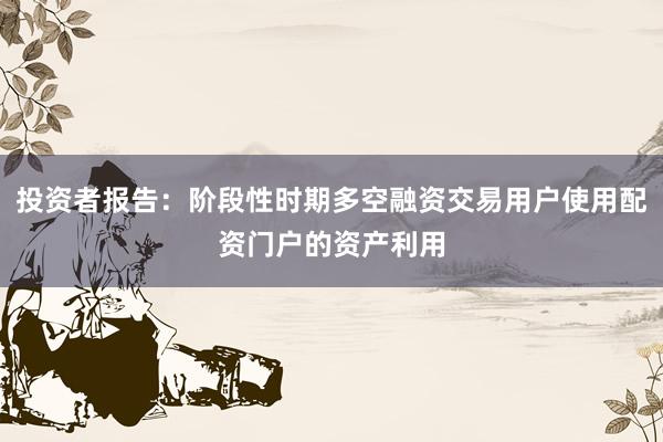投资者报告：阶段性时期多空融资交易用户使用配资门户的资产利用