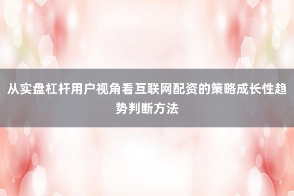 从实盘杠杆用户视角看互联网配资的策略成长性趋势判断方法
