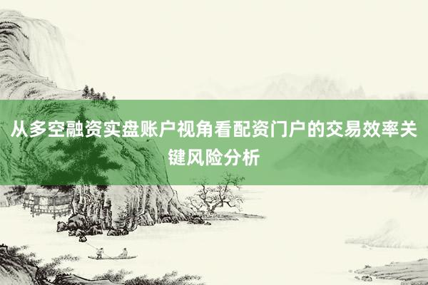 从多空融资实盘账户视角看配资门户的交易效率关键风险分析