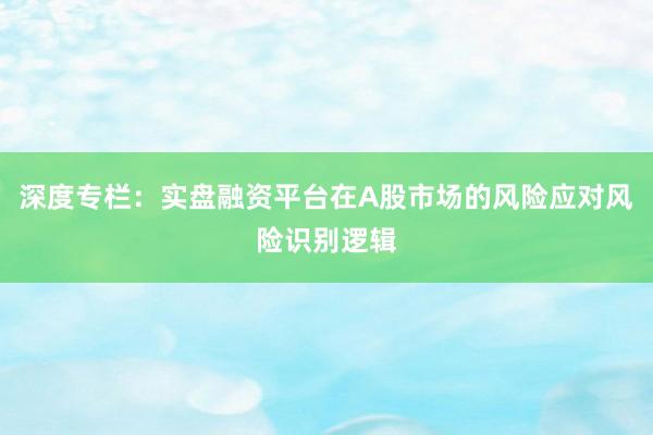 深度专栏：实盘融资平台在A股市场的风险应对风险识别逻辑