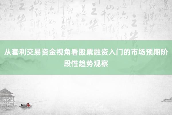 从套利交易资金视角看股票融资入门的市场预期阶段性趋势观察