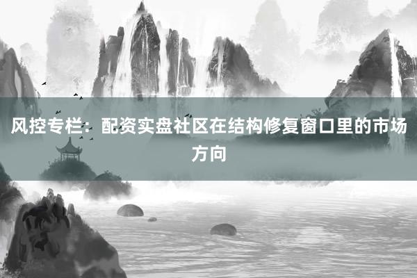 风控专栏：配资实盘社区在结构修复窗口里的市场方向