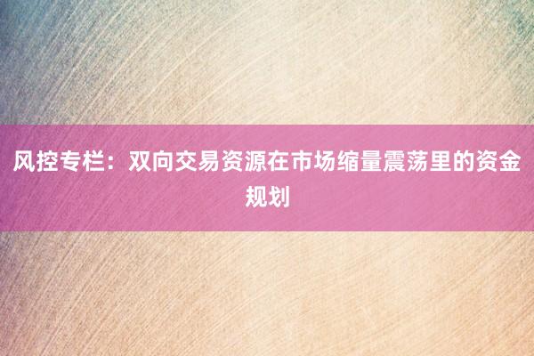 风控专栏：双向交易资源在市场缩量震荡里的资金规划