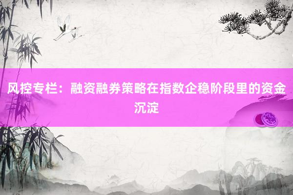 风控专栏：融资融券策略在指数企稳阶段里的资金沉淀
