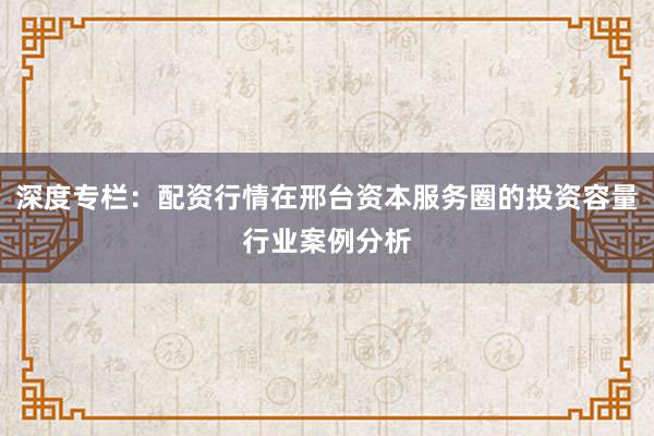 深度专栏:配资行情在邢台资本服务圈的投资容量行业案例分析