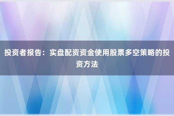 投资者报告：实盘配资资金使用股票多空策略的投资方法