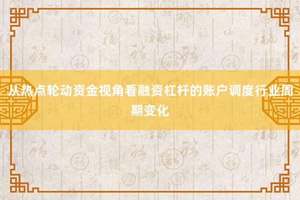 从热点轮动资金视角看融资杠杆的账户调度行业周期变化