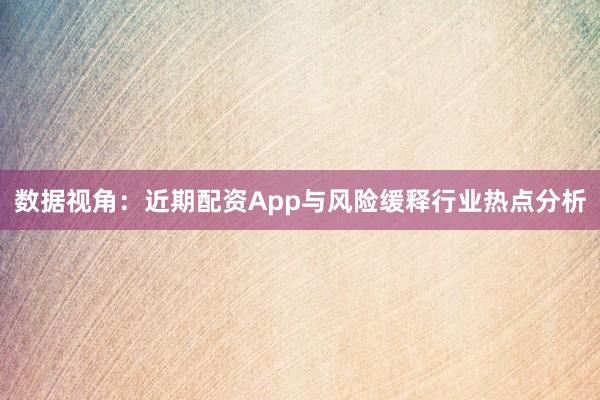 数据视角：近期配资App与风险缓释行业热点分析