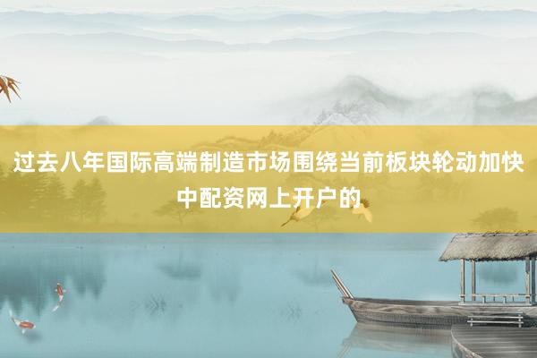 过去八年国际高端制造市场围绕当前板块轮动加快中配资网上开户的