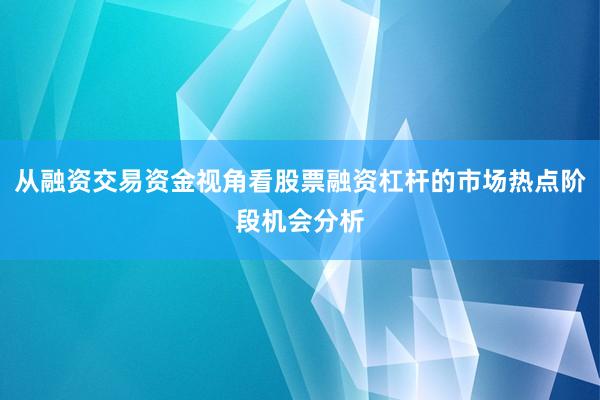 从融资交易资金视角看股票融资杠杆的市场热点阶段机会分析