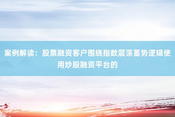 案例解读：股票融资客户围绕指数震荡蓄势逻辑使用炒股融资平台的