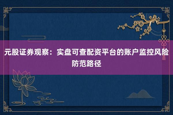 元股证券观察：实盘可查配资平台的账户监控风险防范路径