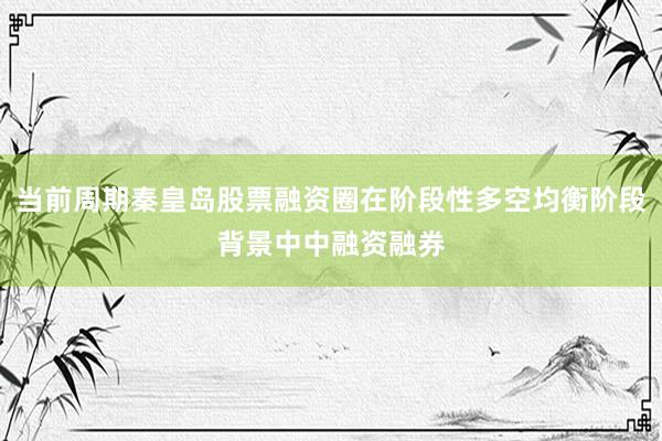 当前周期秦皇岛股票融资圈在阶段性多空均衡阶段背景中中融资融券